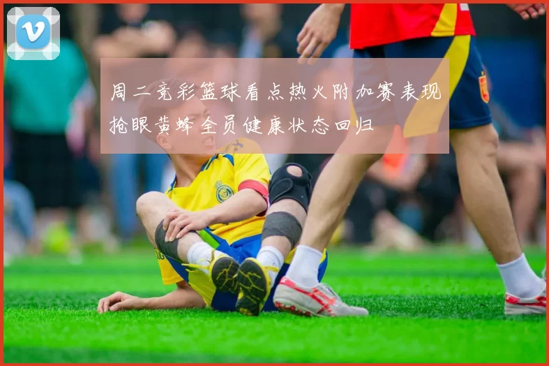 周二竞彩篮球看点热火附加赛表现抢眼黄蜂全员健康状态回归