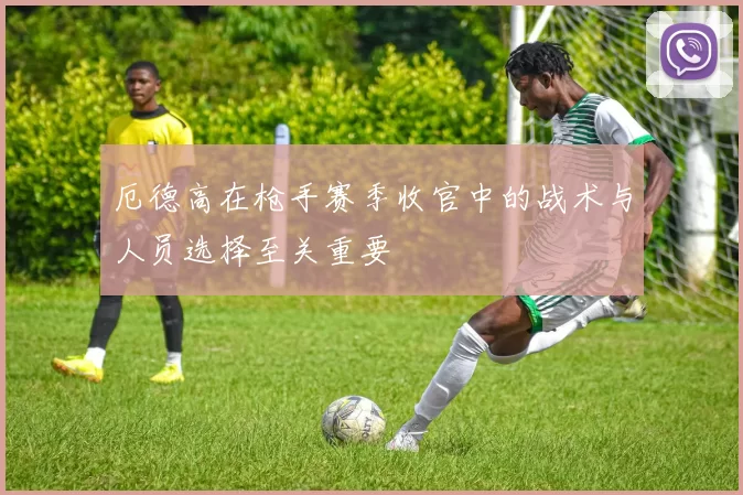 厄德高在枪手赛季收官中的战术与人员选择至关重要