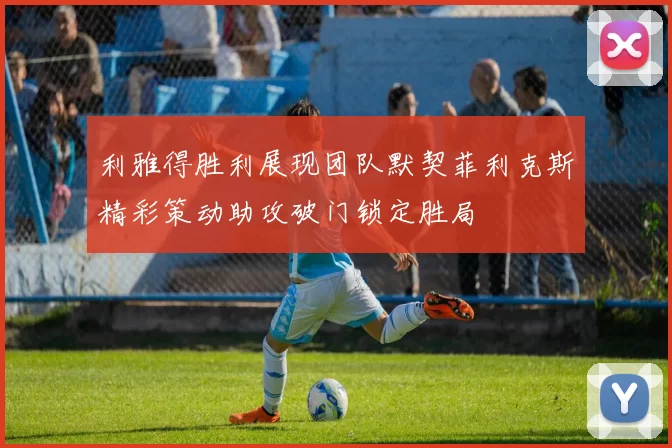 利雅得胜利展现团队默契菲利克斯精彩策动助攻破门锁定胜局