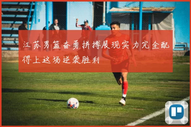 江苏男篮奋勇拼搏展现实力完全配得上这场逆袭胜利