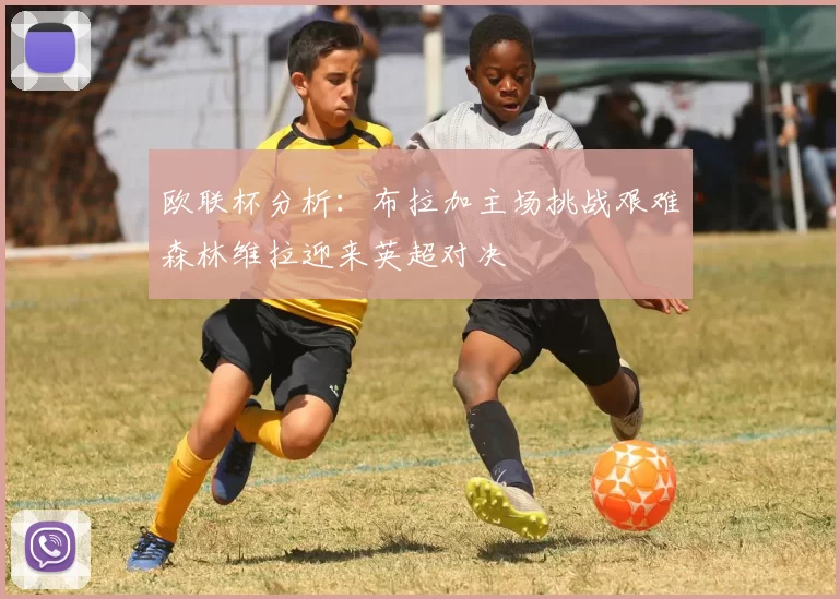 欧联杯分析：布拉加主场挑战艰难森林维拉迎来英超对决