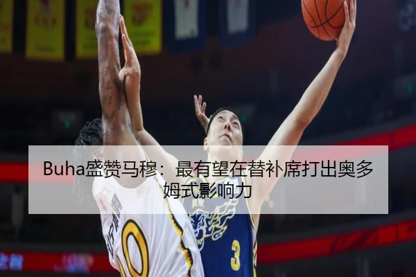 Buha盛赞马穆:最有望在替补席打出奥多姆式影响力